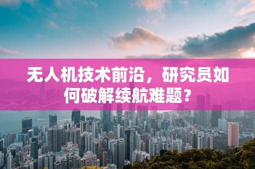 无人机技术前沿，研究员如何破解续航难题？