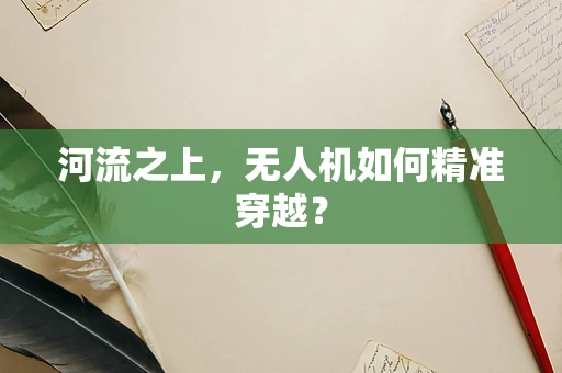 河流之上，无人机如何精准穿越？