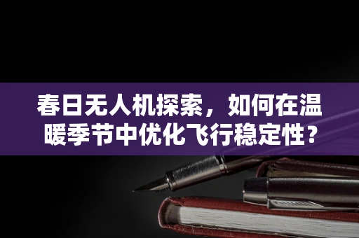 春日无人机探索，如何在温暖季节中优化飞行稳定性？