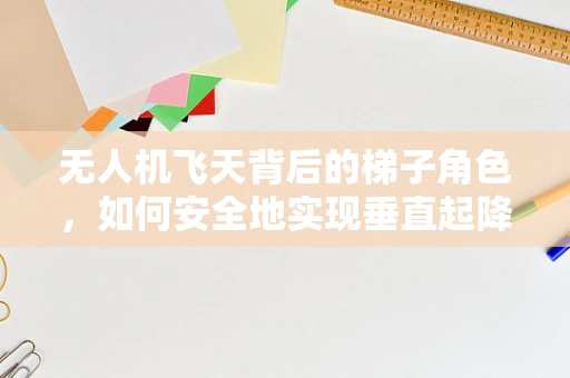 无人机飞天背后的梯子角色，如何安全地实现垂直起降？