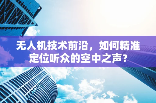无人机技术前沿，如何精准定位听众的空中之声？