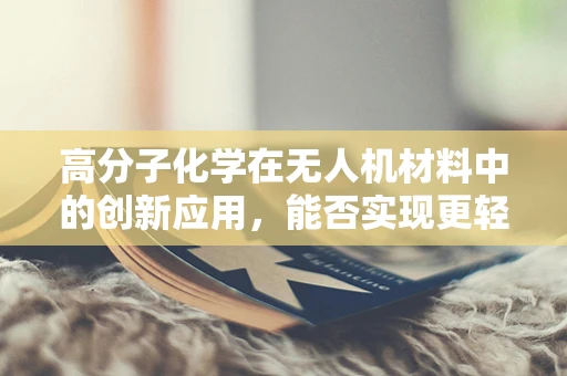 高分子化学在无人机材料中的创新应用，能否实现更轻、更强、更智能的飞行？