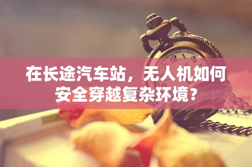 在长途汽车站，无人机如何安全穿越复杂环境？