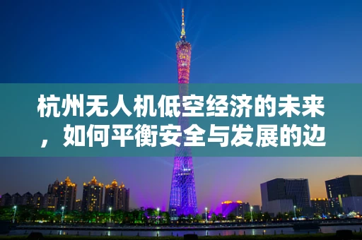 杭州无人机低空经济的未来，如何平衡安全与发展的边界？