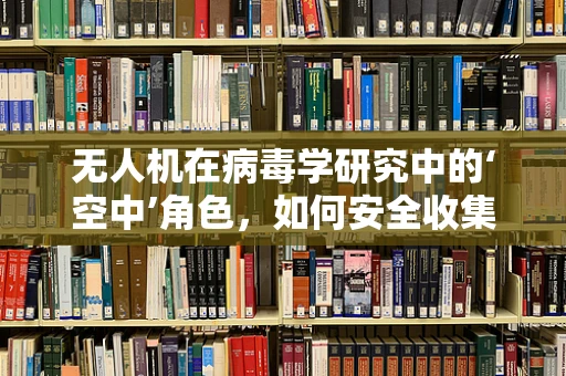 无人机在病毒学研究中的‘空中’角色，如何安全收集样本？