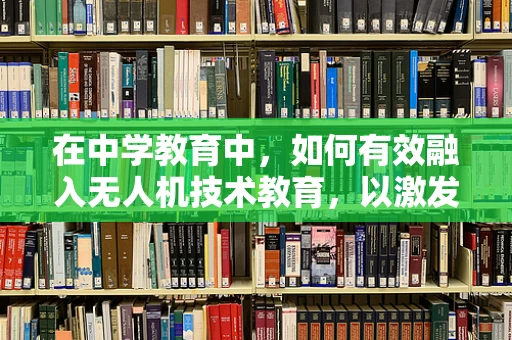 在中学教育中，如何有效融入无人机技术教育，以激发学生对科技的兴趣？