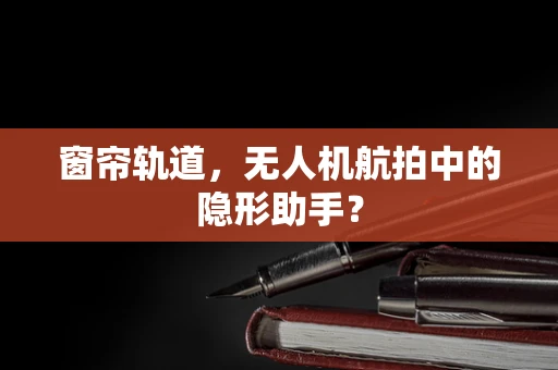 窗帘轨道，无人机航拍中的隐形助手？