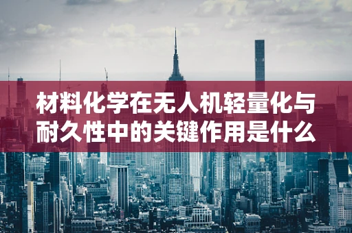 材料化学在无人机轻量化与耐久性中的关键作用是什么？