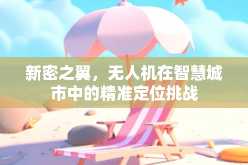 新密之翼，无人机在智慧城市中的精准定位挑战