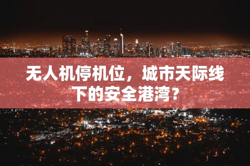 无人机停机位，城市天际线下的安全港湾？