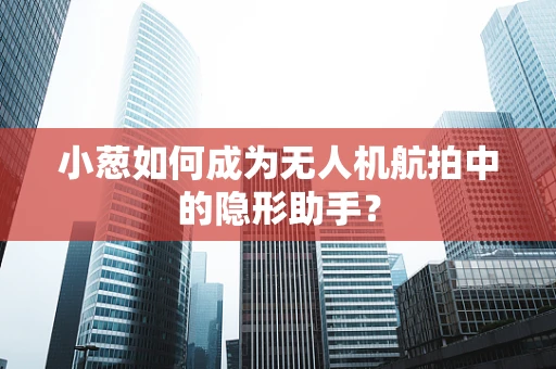 小葱如何成为无人机航拍中的隐形助手？
