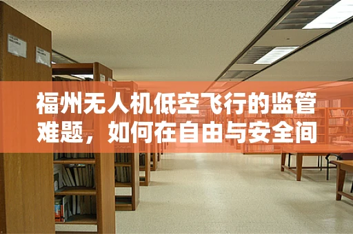 福州无人机低空飞行的监管难题，如何在自由与安全间找到平衡？