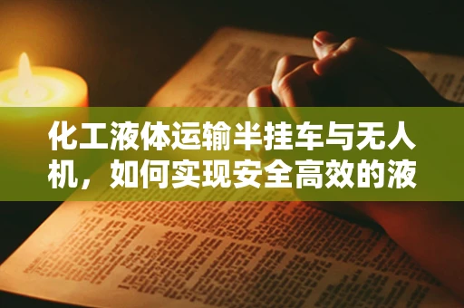 化工液体运输半挂车与无人机，如何实现安全高效的液体运输？