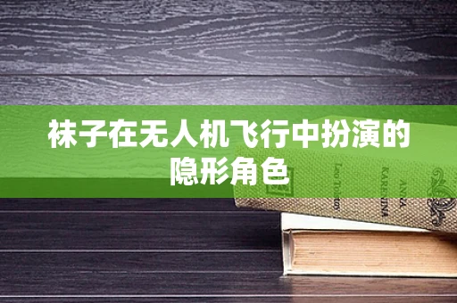 袜子在无人机飞行中扮演的隐形角色