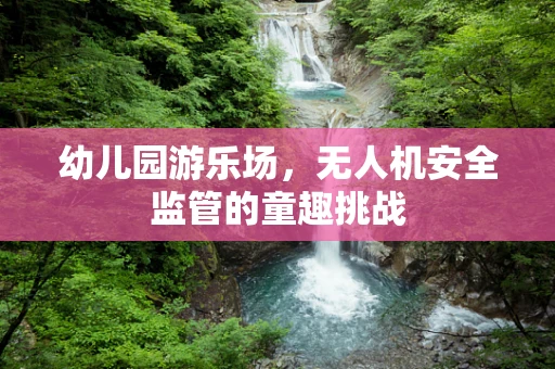 幼儿园游乐场，无人机安全监管的童趣挑战