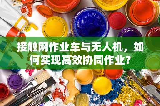 接触网作业车与无人机，如何实现高效协同作业？