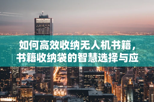 如何高效收纳无人机书籍，书籍收纳袋的智慧选择与应用？