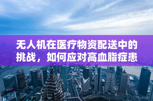 无人机在医疗物资配送中的挑战，如何应对高血脂症患者的特殊需求？