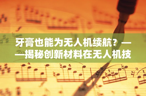 牙膏也能为无人机续航？——揭秘创新材料在无人机技术中的应用