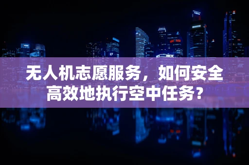 无人机志愿服务，如何安全高效地执行空中任务？