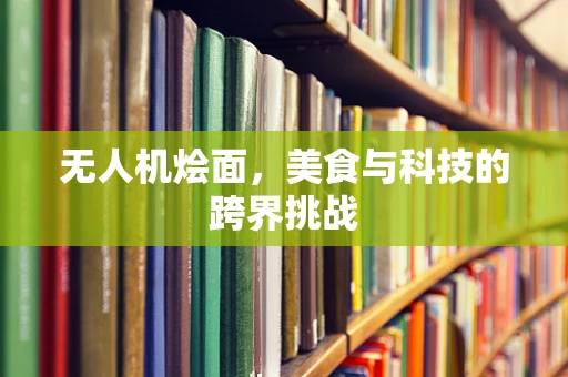 无人机烩面，美食与科技的跨界挑战
