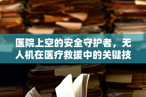 医院上空的安全守护者，无人机在医疗救援中的关键技术挑战