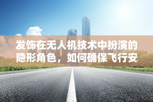 发饰在无人机技术中扮演的隐形角色，如何确保飞行安全？