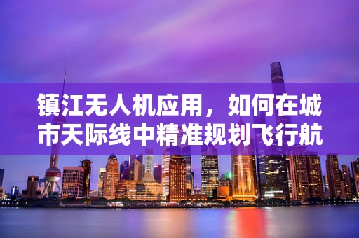镇江无人机应用，如何在城市天际线中精准规划飞行航线？