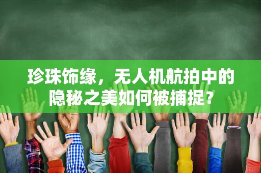 珍珠饰缘，无人机航拍中的隐秘之美如何被捕捉？