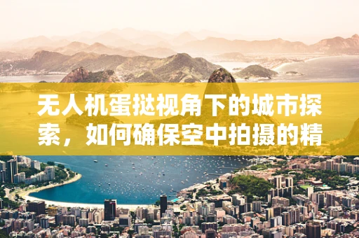 无人机蛋挞视角下的城市探索，如何确保空中拍摄的精准与安全？