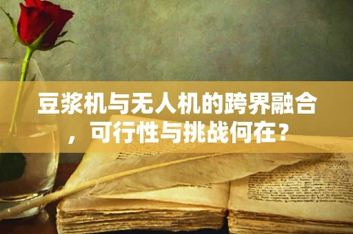 豆浆机与无人机的跨界融合，可行性与挑战何在？