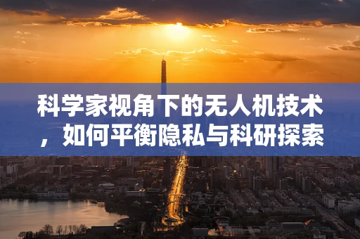 科学家视角下的无人机技术，如何平衡隐私与科研探索的边界？