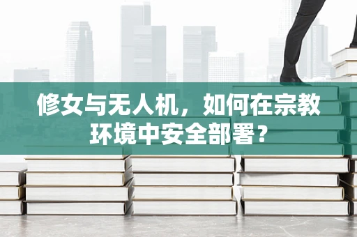 修女与无人机，如何在宗教环境中安全部署？