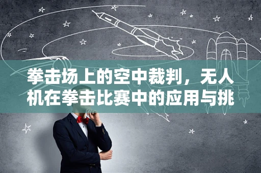 拳击场上的空中裁判，无人机在拳击比赛中的应用与挑战