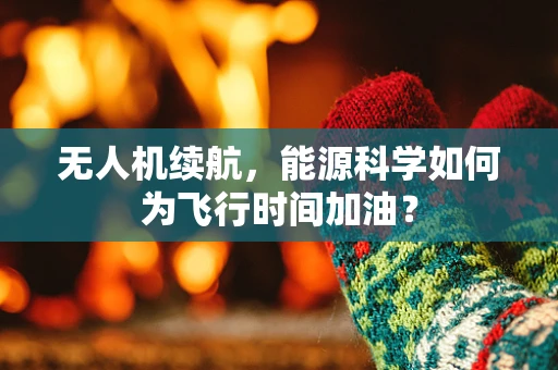 无人机续航，能源科学如何为飞行时间加油？