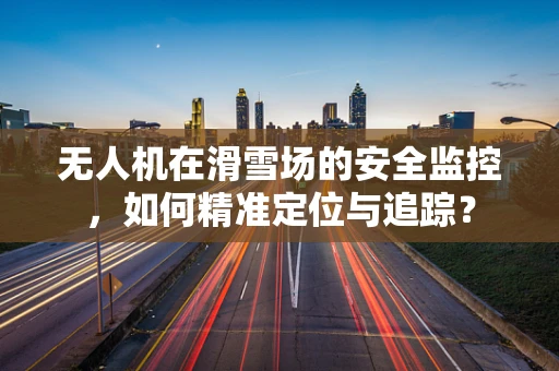 无人机在滑雪场的安全监控，如何精准定位与追踪？