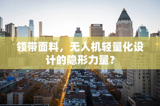 领带面料，无人机轻量化设计的隐形力量？