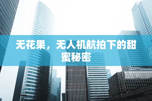 无花果，无人机航拍下的甜蜜秘密