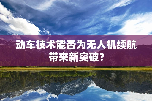 动车技术能否为无人机续航带来新突破？