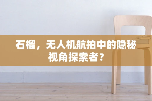 石榴，无人机航拍中的隐秘视角探索者？