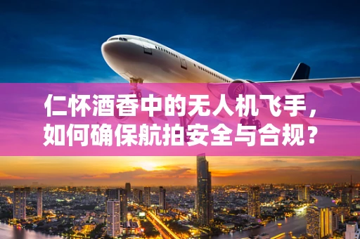 仁怀酒香中的无人机飞手，如何确保航拍安全与合规？