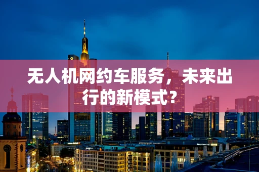无人机网约车服务，未来出行的新模式？