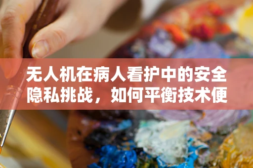 无人机在病人看护中的安全隐私挑战，如何平衡技术便利与个人隐私？