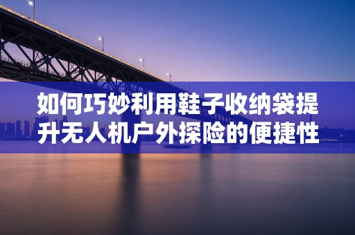 如何巧妙利用鞋子收纳袋提升无人机户外探险的便捷性？