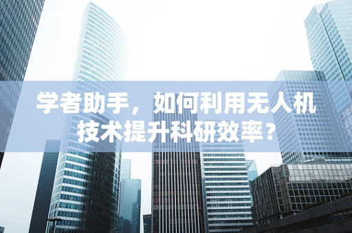 学者助手，如何利用无人机技术提升科研效率？