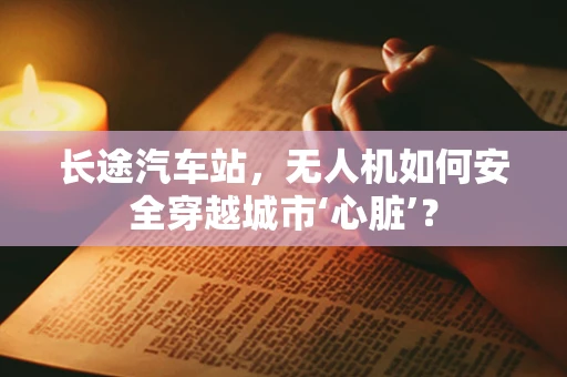 长途汽车站，无人机如何安全穿越城市‘心脏’？