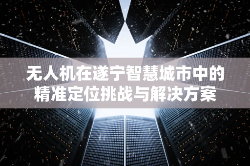 无人机在遂宁智慧城市中的精准定位挑战与解决方案