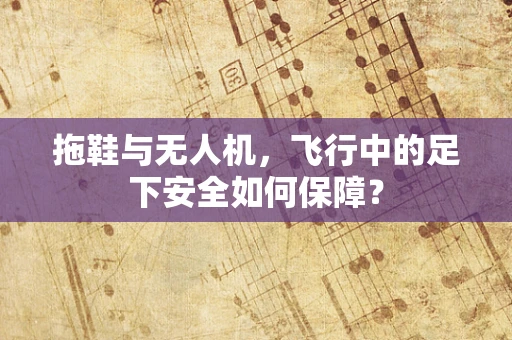 拖鞋与无人机，飞行中的足下安全如何保障？
