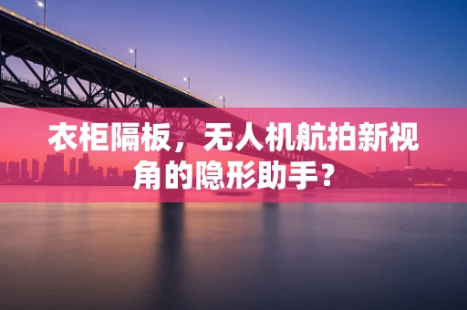 衣柜隔板，无人机航拍新视角的隐形助手？