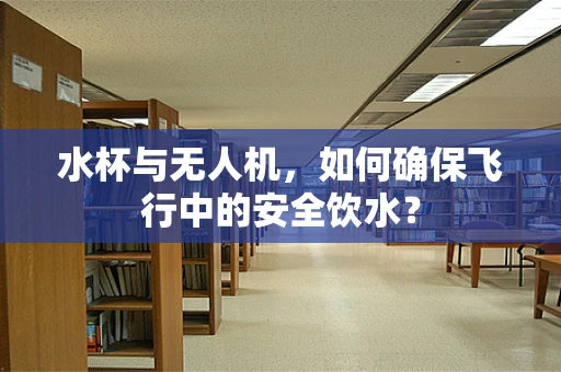 水杯与无人机，如何确保飞行中的安全饮水？